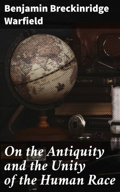 On the Antiquity and the Unity of the Human Race: Humanity's Ancient Origins: A Scholarly Exploration