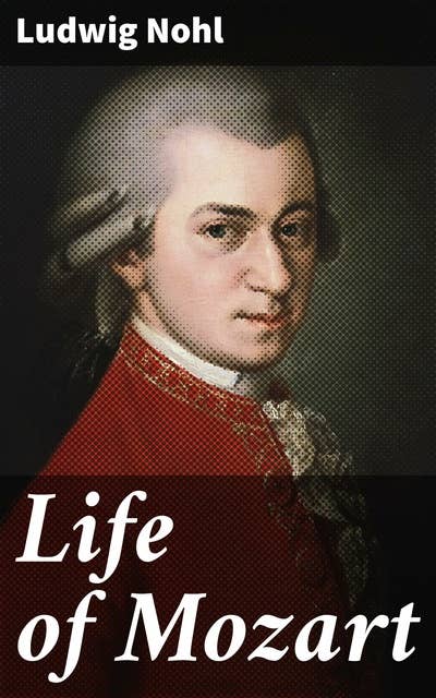 Life of Mozart: The Musical Legacy of a Genius: Mozart's Life and Music Revealed