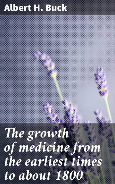 The growth of medicine from the earliest times to about 1800: Exploring the Evolution of Medical Practice and Breakthroughs until 1800