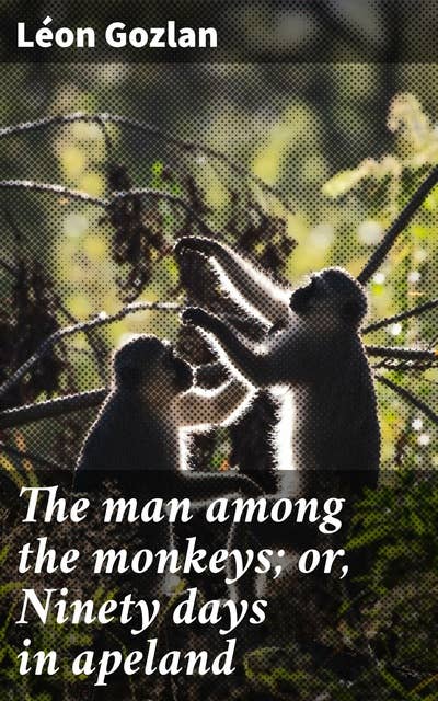 The man among the monkeys; or, Ninety days in apeland: Exploring the Thin Line Between Civilization and Savagery
