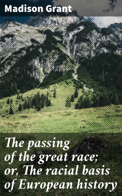 The passing of the great race; or, The racial basis of European history: Unveiling the Racial Hierarchies of European Civilization