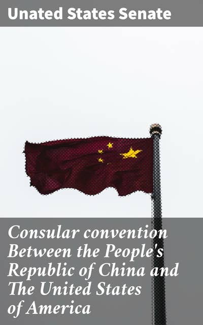 Consular convention Between the People's Republic of China and The United States of America: Navigating Consular Affairs: A Comprehensive Guide