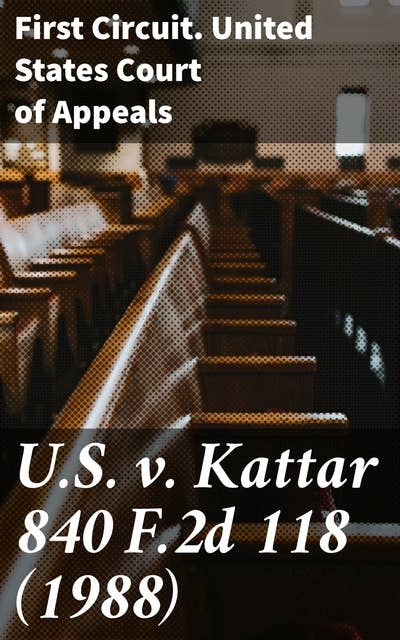 U.S. v. Kattar 840 F.2d 118 (1988): An In-depth Analysis of Legal Precedents and Appellate Court Rulings