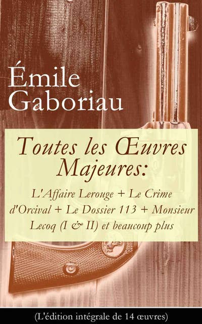 Toutes les Œuvres Majeures: L'Affaire Lerouge + Le Crime d'Orcival + Le Dossier 113 + Monsieur Lecoq (I & II) et beaucoup plus (L'édition intégrale de 14 œuvres)