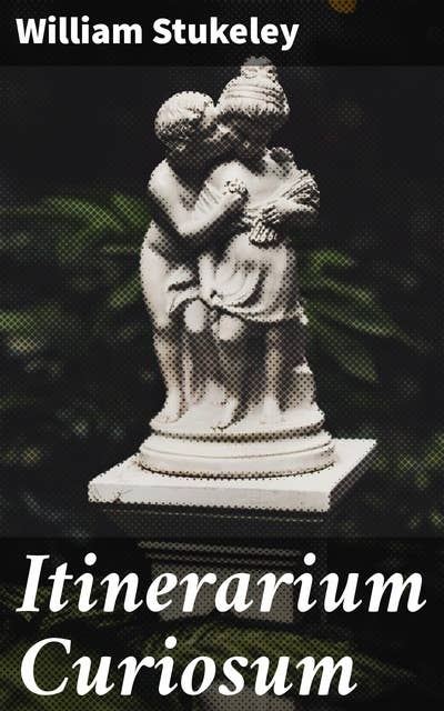 Itinerarium Curiosum: An account of the antiquities, and remarkable curiosities in nature or art