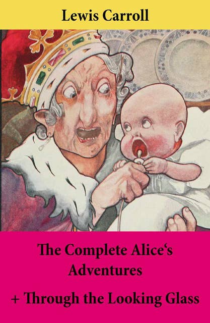 The Complete Alice's Adventures + Through the Looking Glass: Alice's Adventures Under Ground + Alice's Adventures In Wonderland + Through The Looking-Glass; Unabridged With Original Illustrations