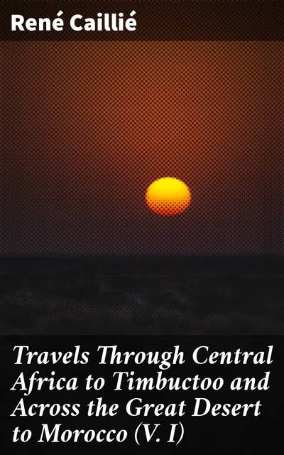 Travels Through Central Africa to Timbuctoo and Across the Great Desert to Morocco (V. I): 1824-1828