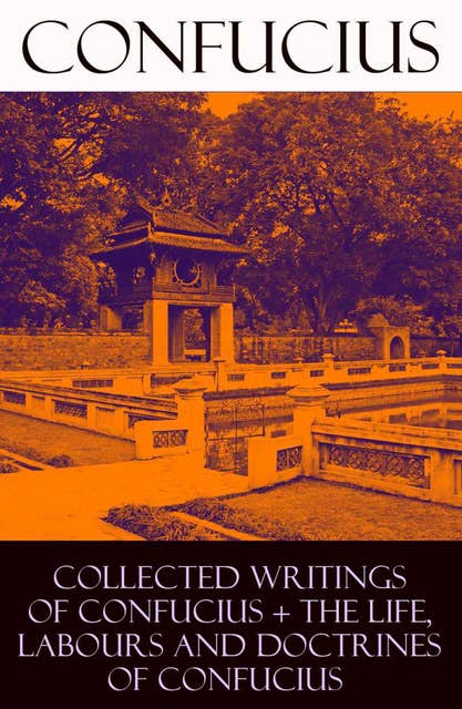 Collected Writings of Confucius + The Life, Labours and Doctrines of Confucius: 6 books in one volume