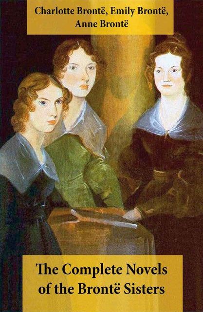 The Complete Novels Of The Brontë Sisters (8 Novels: Jane Eyre, Shirley ...