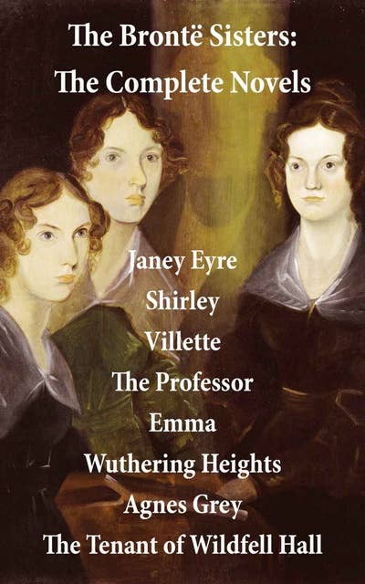 The Brontë Sisters: The Complete Novels (Unabridged): Janey Eyre + Shirley + Villette + The Professor + Emma + Wuthering Heights + Agnes Grey + The Tenant of Wildfell Hall