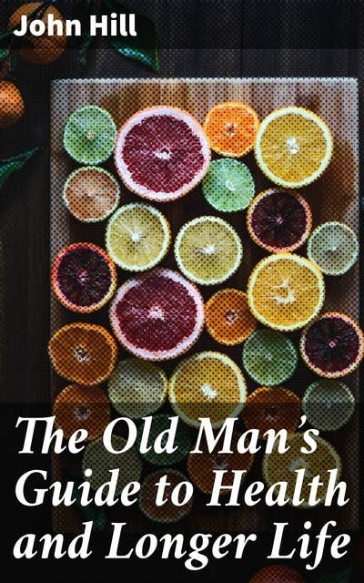 The Old Man's Guide to Health and Longer Life: With rules for diet, exercise, and physic; for preserving a good constitution, and preventing disorders