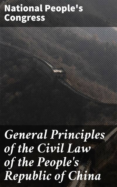 General Principles of the Civil Law of the People's Republic of China: Insight into Chinese Civil Law Principles and Legal System