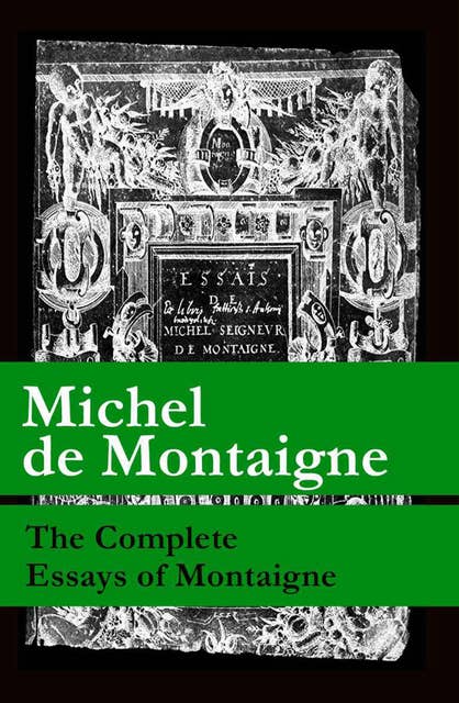 The Complete Essays of Montaigne: (107 annotated essays in 1 eBook + The Life of Montaigne + The Letters of Montaigne)