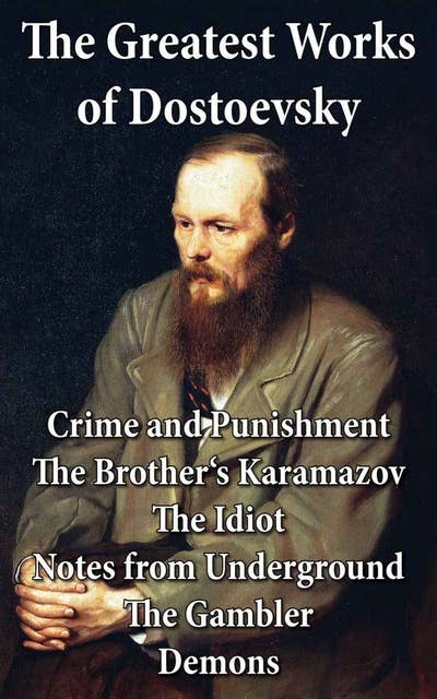 The Greatest Works of Dostoevsky: Crime and Punishment + The Brother's Karamazov + The Idiot + Notes from Underground + The Gambler + Demons (The Possessed / The Devils)