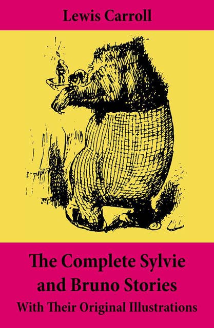 The Complete Sylvie and Bruno Stories With Their Original Illustrations: Sylvie and Bruno + Sylvie and Bruno Concluded + Bruno's Revenge and Other Stories