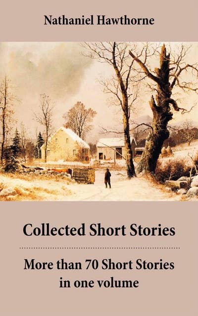 Collected Short Stories: More than 70 Short Stories in one volume: Twice-Told Tales + Mosses from an Old Manse, and other stories + The Snow Image and other stories