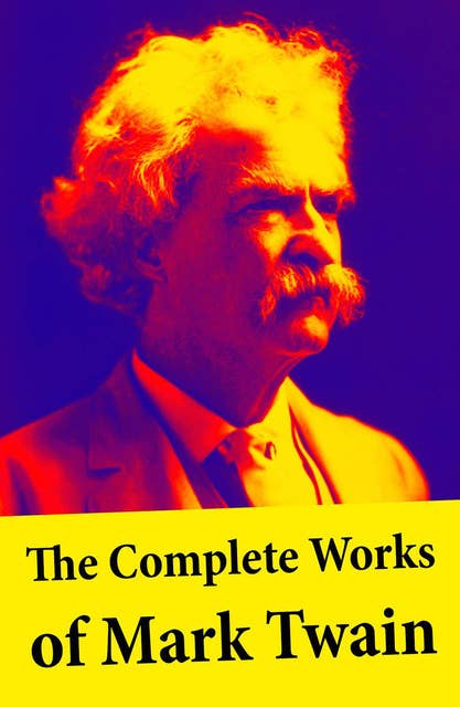The Complete Works of Mark Twain: The Novels, short stories, essays and satires, travel writing, non-fiction, the complete letters, the complete speeches, and the autobiography of Mark Twain Mark Twain