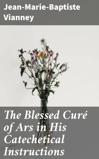The Blessed Curé of Ars in His Catechetical Instructions: Exploring the Spiritual Depths of a Saintly Priest