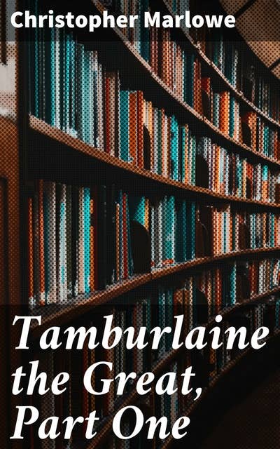 Tamburlaine the Great, Part One: A Renaissance Tale of Ambition and Destiny in Blank Verse