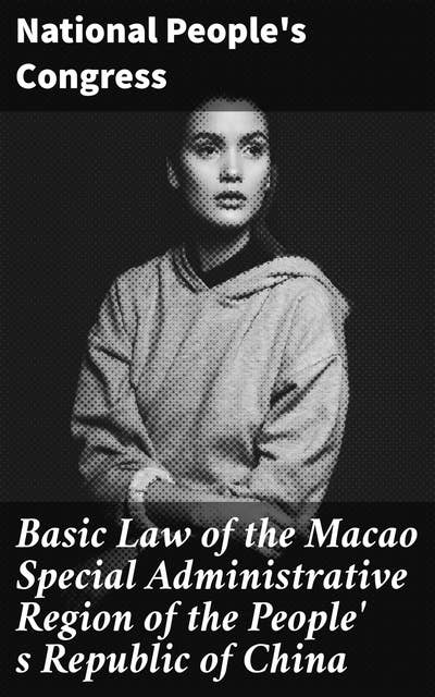 Basic Law of the Macao Special Administrative Region of the People' s Republic of China: Navigating the Macao Special Administrative Region's Legal Landscape