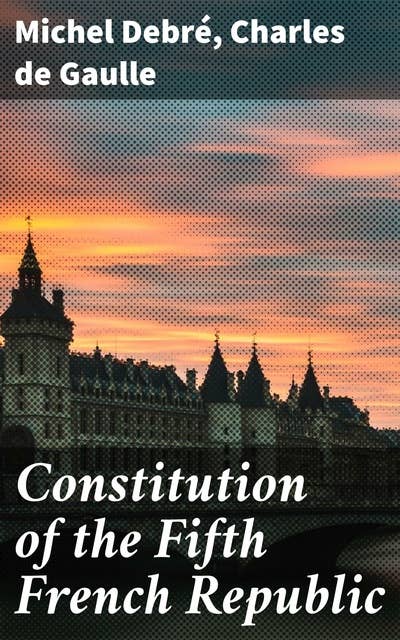 Constitution of the Fifth French Republic: Shaping French Democracy: Evolution of Governance and Constitutional Vision in the Fifth Republic