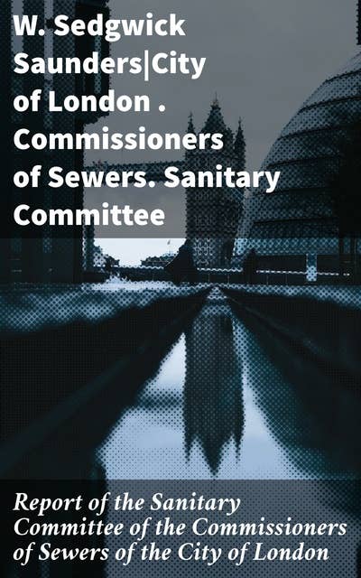 Report of the Sanitary Committee of the Commissioners of Sewers of the City of London: With a Report of the Medical Officer of Health