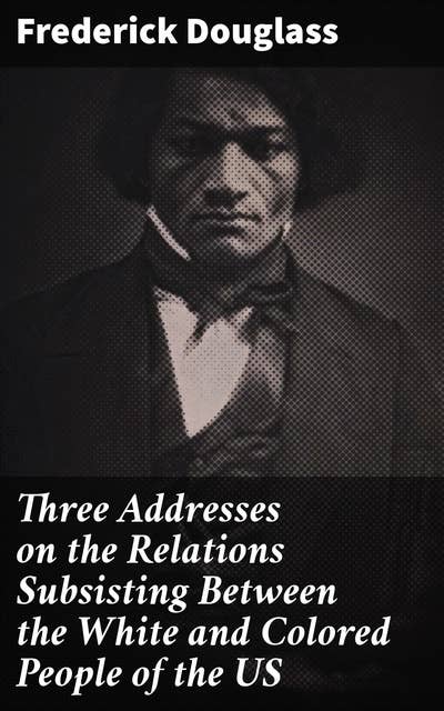 Three Addresses on the Relations Subsisting Between the White and Colored People of the US