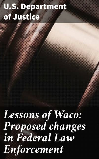 Lessons of Waco: Proposed changes in Federal Law Enforcement: Preventing Tragic Repeats: Federal Law Enforcement Insights