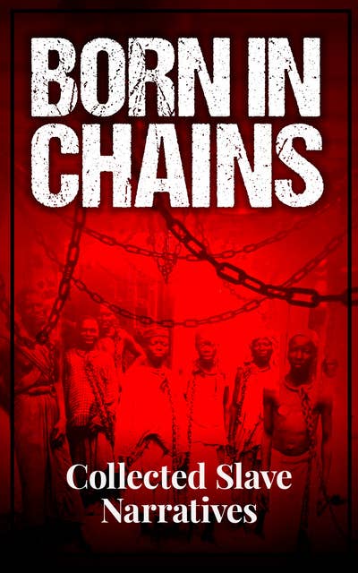 Born in Chains - Collected Slave Narratives: The Anthology of Memoirs, Recorded Interviews and Biographies