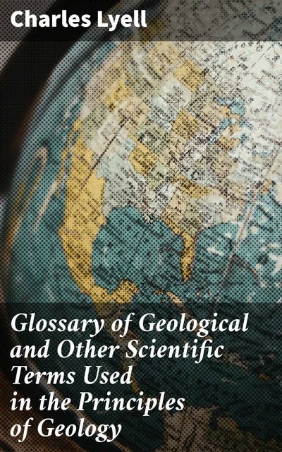 Glossary of Geological and Other Scientific Terms Used in the Principles of Geology: Unlocking the Language of Geological Sciences