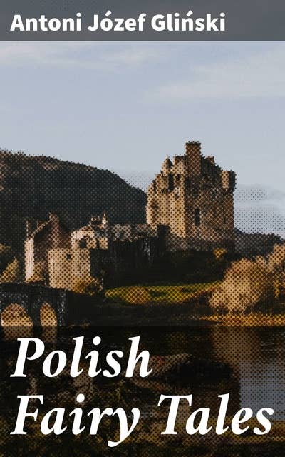 Polish Fairy Tales: Enchanting Eastern European Folklore: Heroes, Witches, and Magical Creatures in Classic Tales