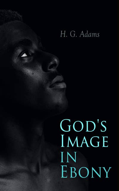 God's Image in Ebony: Series of Biographical Sketches, Facts, Anecdotes With a Brief Sketch of the Anti-slavery Movement in America