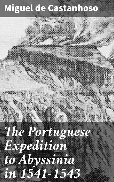 The Portuguese Expedition to Abyssinia in 1541–1543: An Epic Journey of Exploration and Conflict in Abyssinia, 1541-1543