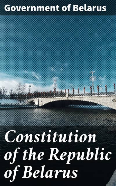 Constitution of the Republic of Belarus: A Comprehensive Guide to Belarusian Government and Constitutional Law
