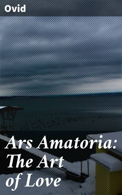 Ars Amatoria: The Art of Love: Unlocking the Secrets of Ancient Roman Romance: A Poetic Guide to Love, Seduction, and Relationships