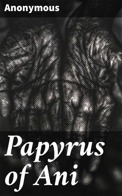 Papyrus of Ani: Navigating the Afterlife: An Ancient Egyptian Guide to Eternal Life