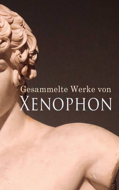 Gesammelte Werke von Xenophon: Anabasis,  Die Kyropädie,  Gastmahl,  Erinnerungen an Sokrates...