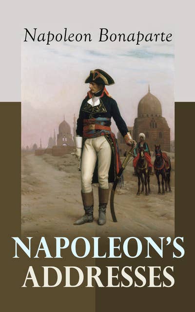 Napoleon's Addresses (Selections From the Proclamations, Speeches and Correspondence of Napoleon): Selections From the Proclamations, Speeches and Correspondence of Napoleon