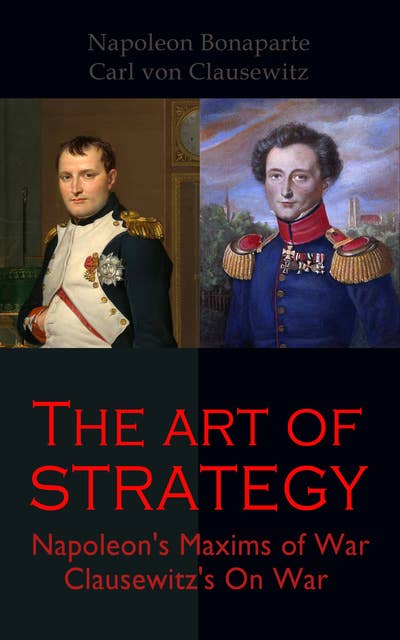 The Art of Strategy: Napoleon's Maxims of War + Clausewitz's On War: The Art of War in 19th Century Europe