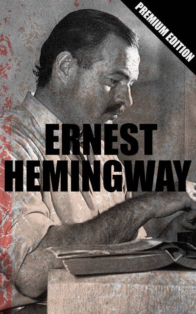 ERNEST HEMINGWAY - Premium Edition (Novels, Short Stories & Poems: The Sun Also Rises, A Farewell to Arms, For Whom the Bell Tolls, The Old Man and the Sea…): Novels, Short Stories & Poems: The Sun Also Rises, A Farewell to Arms, For Whom the Bell Tolls, The Old Man and the Sea…