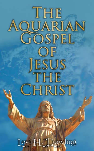 The Aquarian Gospel of Jesus the Christ: The Philosophic and Practical Basis of the Religion of the Aquarian Age