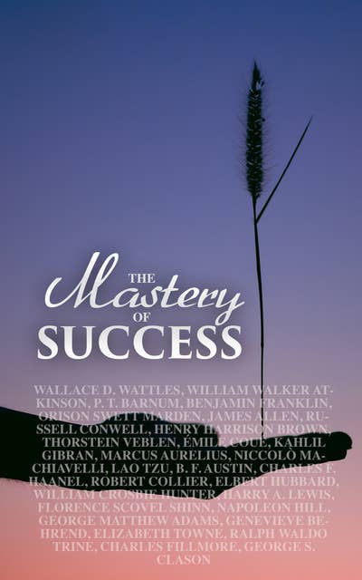 The Mastery of Success: The Greatest Guides to Achieving Peace & Prosperity – 44 Books in One Volume: As a Man Thinketh, The Secret of Success, The Way to Wealth…