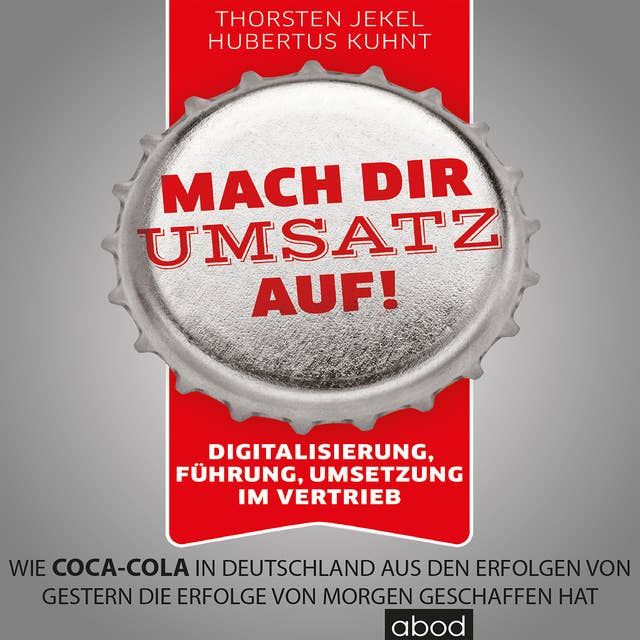Mach dir Umsatz auf!: Digitalisierung, Führung, Umsetzung im Vertrieb. Wie Coca-Cola in Deutschland aus den Erfolgen von gestern die Erfolge von morgen geschaffen hat