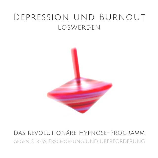 Depression und Burnout loswerden: Das revolutionäre Hypnose-Programm gegen Stress, Erschöpfung und Überforderung