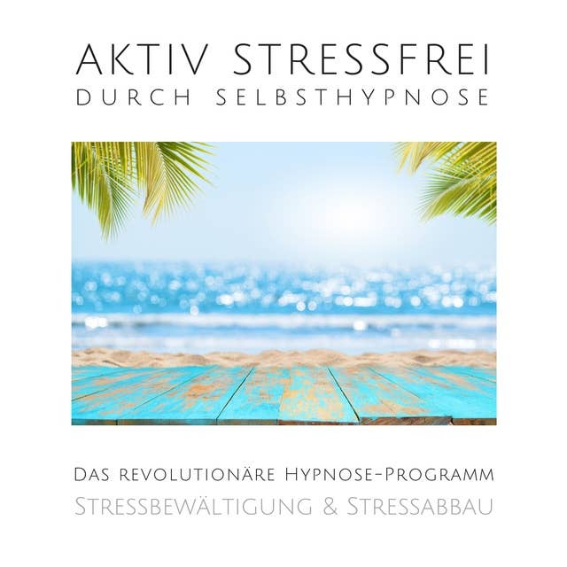 Aktiv stressfrei durch Selbsthypnose (Stressbewältigung & Stressabbau): Das revolutionäre Hypnose-Programm