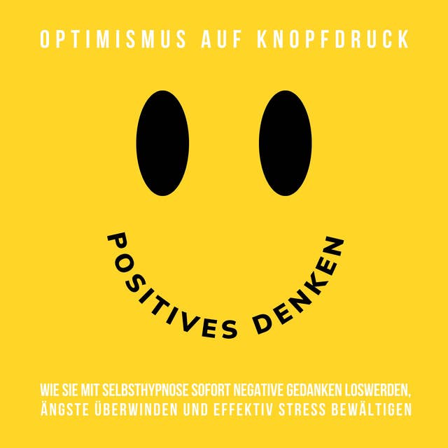 Hypnose-Hörbuch: Positives Denken - Optimismus auf Knopfdruck: Wie Sie mit Selbsthypnose sofort negative Gedanken loswerden, Ängste überwinden und effektiv Stress bewältigen