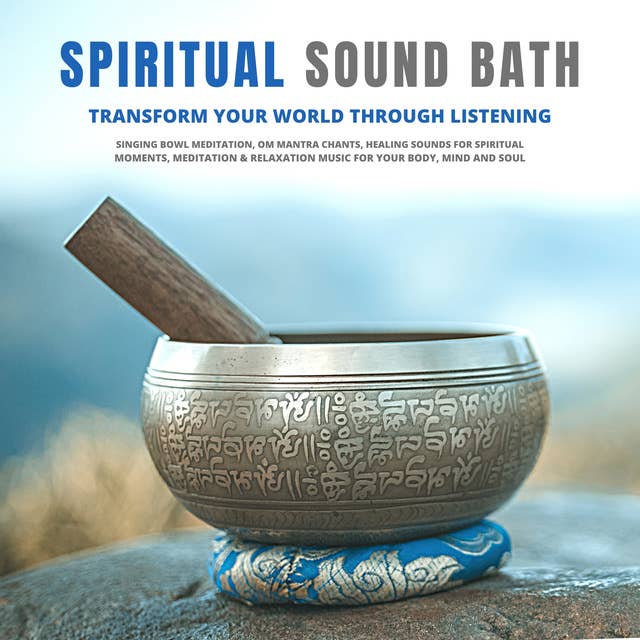 Spiritual Sound Bath: Transform Your World Through Listening: Singing Bowl Meditation, OM Mantra Chants, Healing Sounds for Spiritual Moments, Meditation & Relaxation Music for Your Body, Mind and Soul