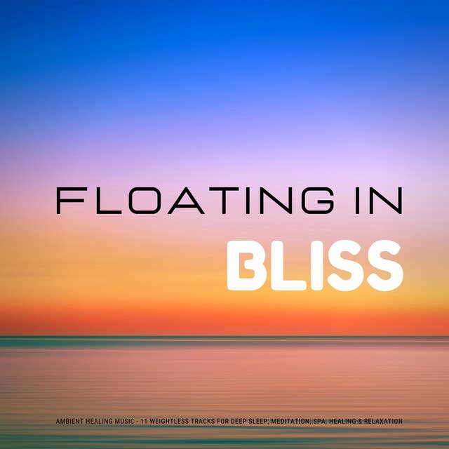 Floating In Bliss - Ambient Healing Music: 11 Weightless Tracks for Deep Sleep, Meditation, Spa, Healing, Massage, Relaxation, Energy Work