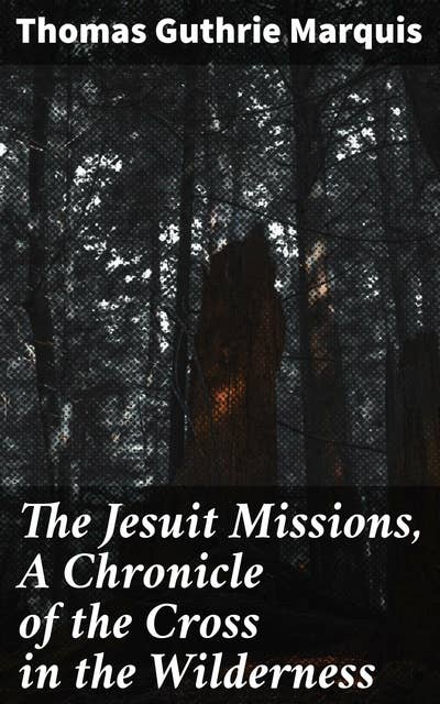The Jesuit Missions, A Chronicle of the Cross in the Wilderness