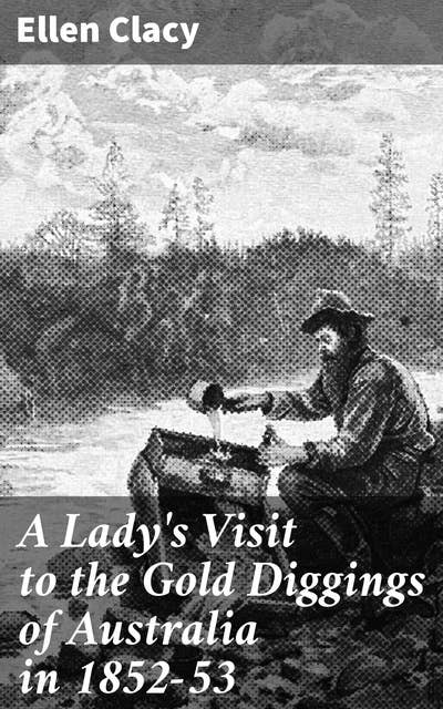 A Lady's Visit to the Gold Diggings of Australia in 1852-53: Unveiling the Golden Frontier: An Adventurous Account of Australia's 1852-53 Gold Rush